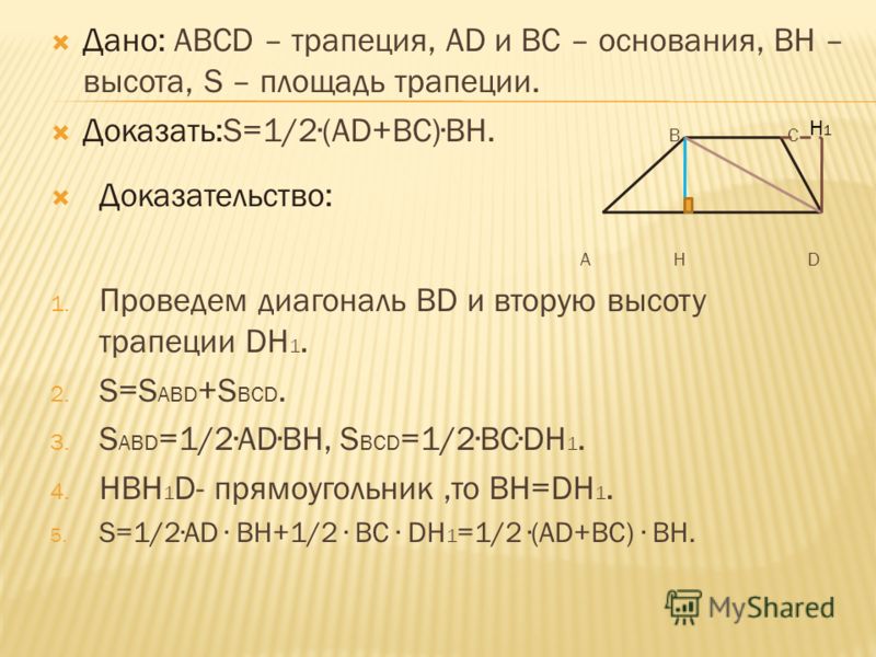 Дано: АВСD – трапеция, АD и ВС – основания, ВН – высота, S – площадь трапеции. Доказать:S=1/2(AD+BC)BН. В С Доказательство: А Н D 1. Проведем диагональ ВD и вторую высоту трапеции DН 1. 2. S=S ABD +S BCD. 3. S ABD =1/2ADBH, S BCD =1/2BCDH 1. 4. HBH 1