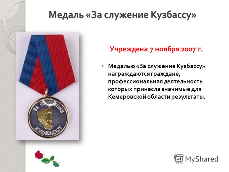 Медалью « За служение Кузбассу » награждаются граждане, профессиональная деятельность которых принесла значимые для Кемеровской области результаты. Медаль « За служение Кузбассу » Учреждена 7 ноября 2007 г.