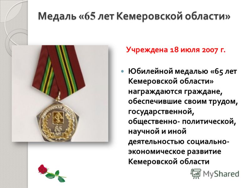 Юбилейной медалью «65 лет Кемеровской области » награждаются граждане, обеспечившие своим трудом, государственной, общественно - политической, научной и иной деятельностью социально - экономическое развитие Кемеровской области Медаль « 65 лет Кемеров