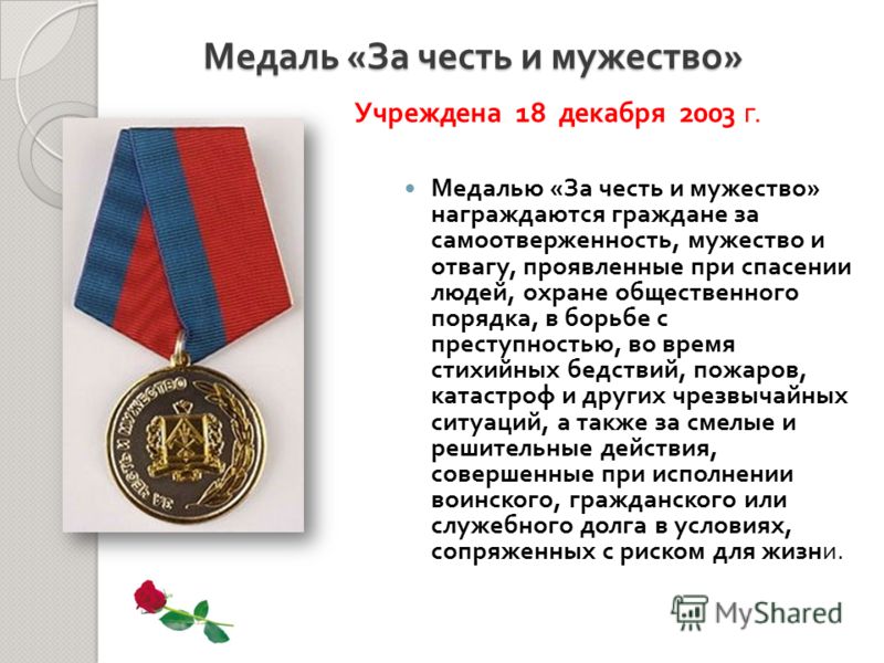 Медалью « За честь и мужество » награждаются граждане за самоотверженность, мужество и отвагу, проявленные при спасении людей, охране общественного порядка, в борьбе с преступностью, во время стихийных бедствий, пожаров, катастроф и других чрезвычайн