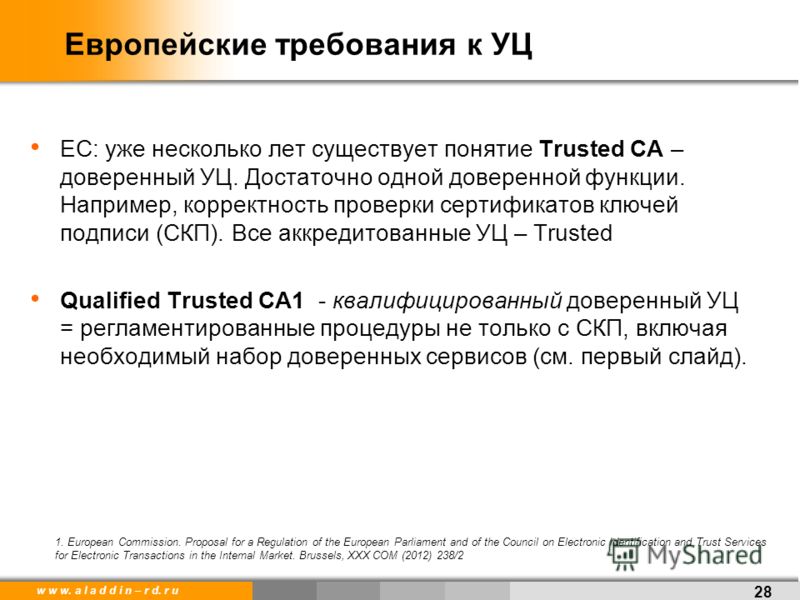 w w w. a l a d d i n – r d. r u Европейские требования к УЦ ЕС: уже несколько лет существует понятие Trusted CA – доверенный УЦ. Достаточно одной доверенной функции. Например, корректность проверки сертификатов ключей подписи (СКП). Все аккредитованн