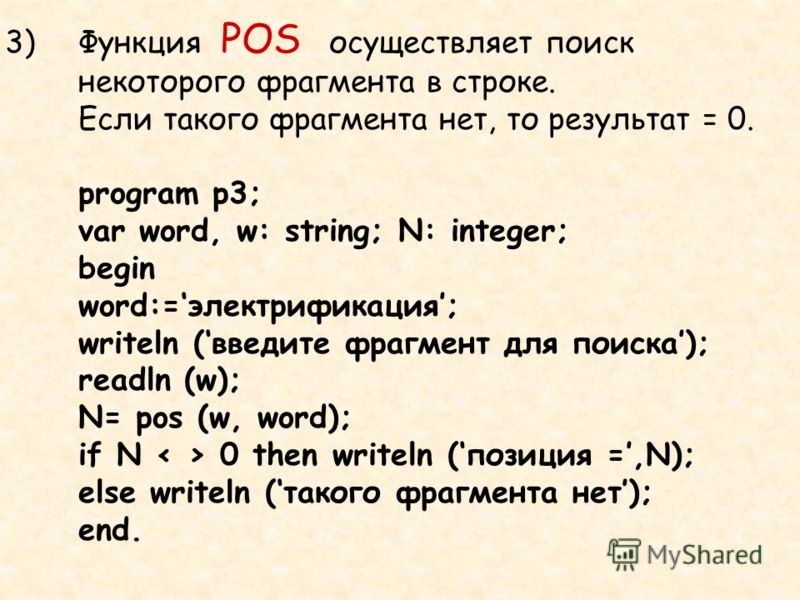 3)Функция POS осуществляет поиск некоторого фрагмента в строке. Если такого фрагмента нет, то результат = 0. program p3; var word, w: string; N: integer; begin word:=электрификация; writeln (введите фрагмент для поиска); readln (w); N= pos (w, word);