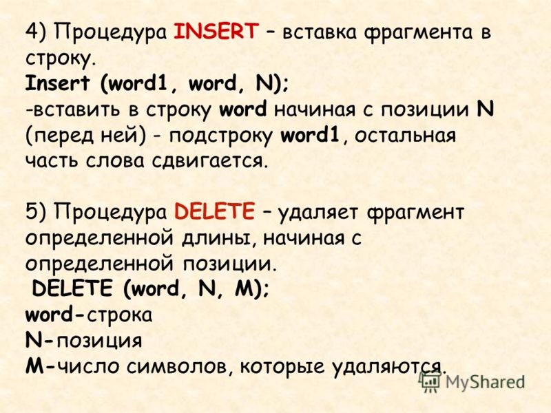 4) Процедура INSERT – вставка фрагмента в строку. Insert (word1, word, N); -вставить в строку word начиная с позиции N (перед ней) - подстроку word1, остальная часть слова сдвигается. 5) Процедура DELETE – удаляет фрагмент определенной длины, начиная