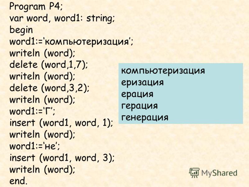 Program P4; var word, word1: string; begin word1:=компьютеризация; writeln (word); delete (word,1,7); writeln (word); delete (word,3,2); writeln (word); word1:=Г; insert (word1, word, 1); writeln (word); word1:=не; insert (word1, word, 3); writeln (w