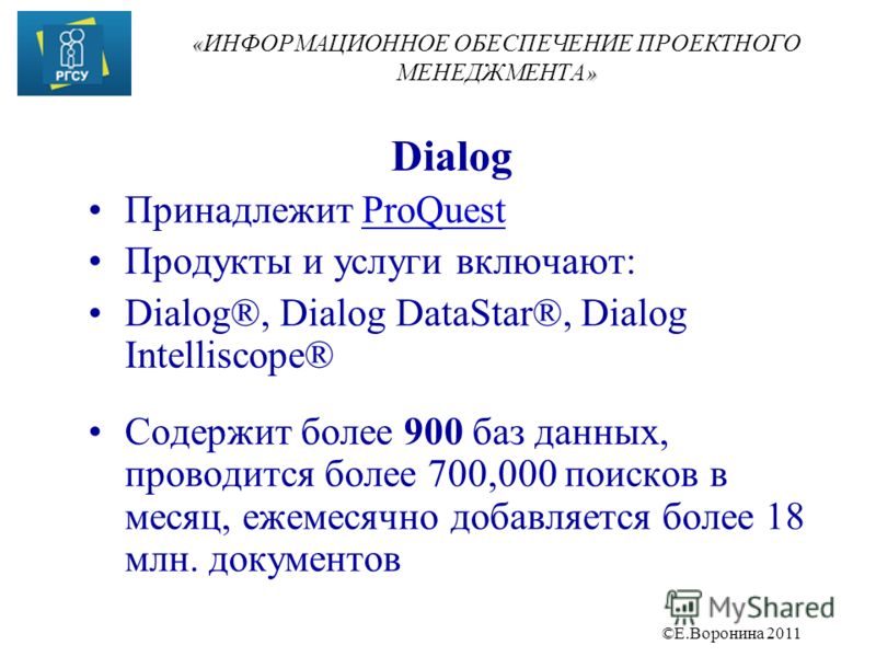 ©Е.Воронина 2011 « » « ИНФОРМАЦИОННОЕ ОБЕСПЕЧЕНИЕ ПРОЕКТНОГО МЕНЕДЖМЕНТА » Dialog Принадлежит ProQuestProQuest Продукты и услуги включают: Dialog®, Dialog DataStar®, Dialog Intelliscope® Содержит более 900 баз данных, проводится более 700,000 поисков