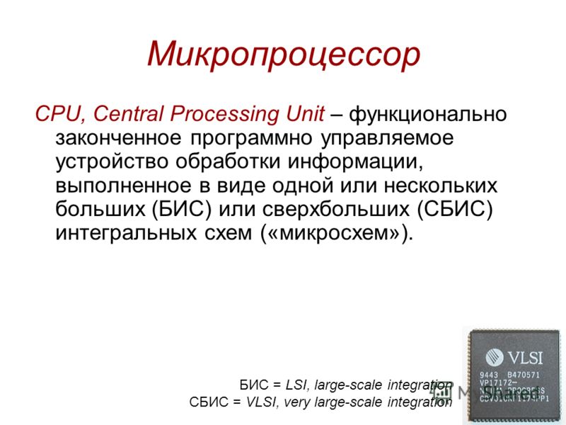 Микропроцессор CPU, Central Processing Unit – функционально законченное программно управляемое устройство обработки информации, выполненное в виде одной или нескольких больших (БИС) или сверхбольших (СБИС) интегральных схем («микросхем»). БИС = LSI, 