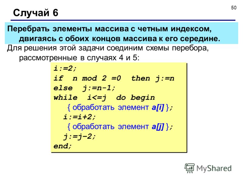 50 Случай 6 Для решения этой задачи соединим схемы перебора, рассмотренные в случаях 4 и 5: i:=2; if n mod 2 =0 then j:=n else j:=n-1; while i