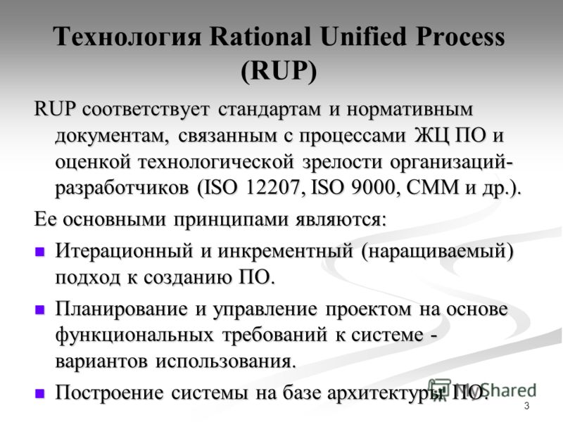 3 Технология Rational Unified Process (RUP) RUP соответствует стандартам и нормативным документам, связанным с процессами ЖЦ ПО и оценкой технологической зрелости организаций- разработчиков (ISO 12207, ISO 9000, CMM и др.). Ее основными принципами яв