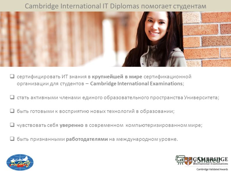 Cambridge International IT Diplomas помогает студентам сертифицировать ИТ знания в крупнейшей в мире сертификационной организации для студентов – Cambridge International Examinations; стать активными членами единого образовательного пространства Унив