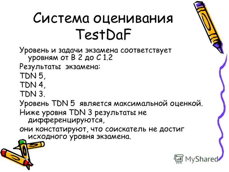 Система оценивания TestDaF Уровень и задачи экзамена соответствует уровням от В 2 до С 1.2 Результаты экзамена: TDN 5, TDN 4, TDN 3. Уровень TDN 5 является максимальной оценкой. Ниже уровня TDN 3 результаты не дифференцируются, они констатируют, что 