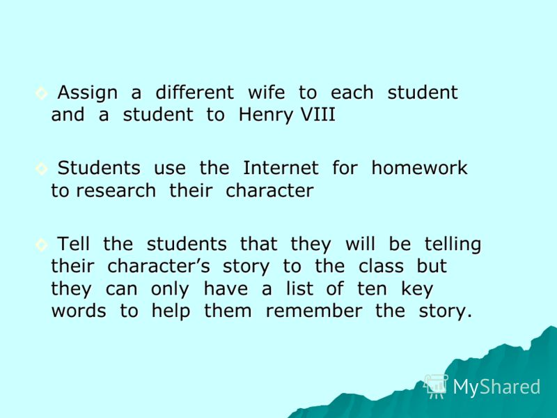 Assign a different wife to each student and a student to Henry VIII Assign a different wife to each student and a student to Henry VIII Students use the Internet for homework to research their character Students use the Internet for homework to resea