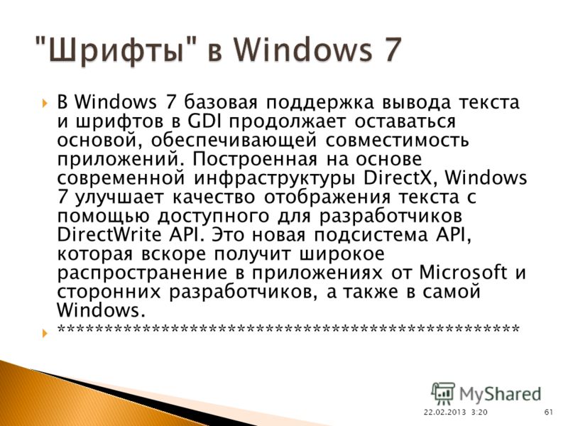 В Windows 7 базовая поддержка вывода текста и шрифтов в GDI продолжает оставаться основой, обеспечивающей совместимость приложений. Построенная на основе современной инфраструктуры DirectX, Windows 7 улучшает качество отображения текста с помощью дос