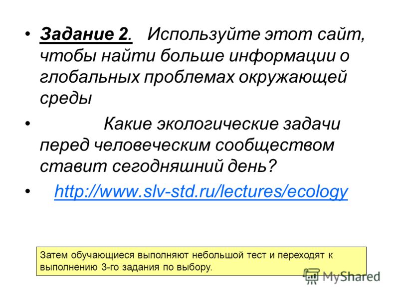 Задание 2. Используйте этот сайт, чтобы найти больше информации о глобальных проблемах окружающей среды Какие экологические задачи перед человеческим сообществом ставит сегодняшний день? http://www.slv-std.ru/lectures/ecology Затем обучающиеся выполн