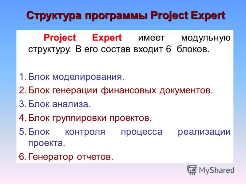Структура программы Project Expert Project Expert Project Expert имеет модульную структуру. В его состав входит 6 блоков. 1.Блок моделирования. 2.Блок генерации финансовых документов. 3.Блок анализа. 4.Блок группировки проектов. 5.Блок контроля проце