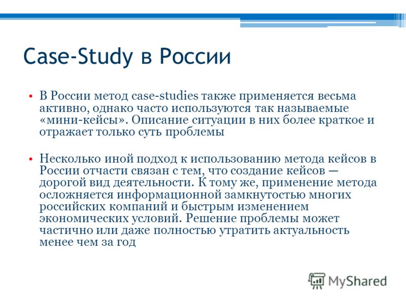 Case-Study в России В России метод сase-studies также применяется весьма активно, однако часто используются так называемые «мини-кейсы». Описание ситуации в них более краткое и отражает только суть проблемы Несколько иной подход к использованию метод