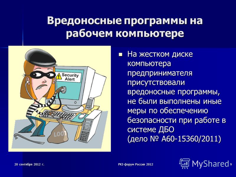20 сентября 2012 г.PKI-форум Россия 20129 Вредоносные программы на рабочем компьютере На жестком диске компьютера предпринимателя присутствовали вредоносные программы, не были выполнены иные меры по обеспечению безопасности при работе в системе ДБО (