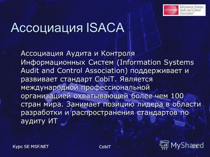 Курс SE MSF.NET CobiT 35 Ассоциация ISACA Ассоциация Аудита и Контроля Информационных Систем (Information Systems Audit and Control Association) поддерживает и развивает стандарт CobiT. Является международной профессиональной организацией охватывающе