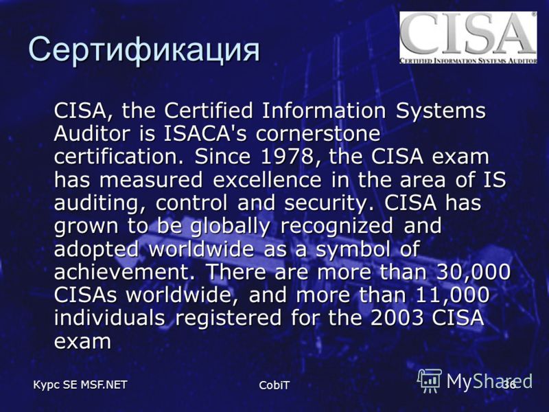 Курс SE MSF.NET CobiT 36 Сертификация CISA, the Certified Information Systems Auditor is ISACA's cornerstone certification. Since 1978, the CISA exam has measured excellence in the area of IS auditing, control and security. CISA has grown to be globa