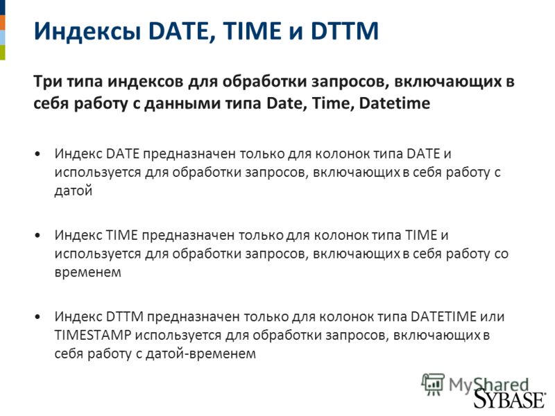 Индексы DATE, TIME и DTTM Три типа индексов для обработки запросов, включающих в себя работу с данными типа Date, Time, Datetime Индекс DATE предназначен только для колонок типа DATE и используется для обработки запросов, включающих в себя работу с д