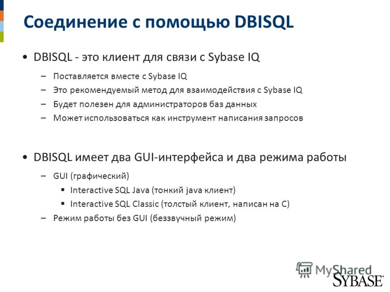 Соединение с помощью DBISQL DBISQL - это клиент для связи с Sybase IQ –Поставляется вместе с Sybase IQ –Это рекомендуемый метод для взаимодействия с Sybase IQ –Будет полезен для администраторов баз данных –Может использоваться как инструмент написани
