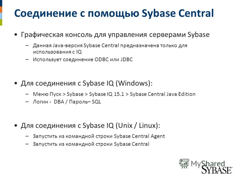 Соединение с помощью Sybase Central Графическая консоль для управления серверами Sybase –Данная Java-версия Sybase Central предназначена только для использования с IQ –Использует соединение ODBC или JDBC Для соединения с Sybase IQ (Windows): –Меню Пу