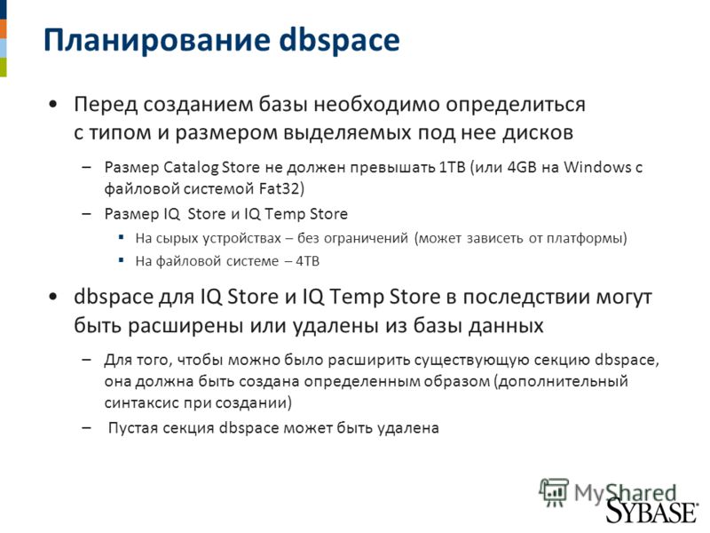 Планирование dbspace Перед созданием базы необходимо определиться с типом и размером выделяемых под нее дисков –Размер Catalog Store не должен превышать 1TB (или 4GB на Windows с файловой системой Fat32) –Размер IQ Store и IQ Temp Store На сырых устр