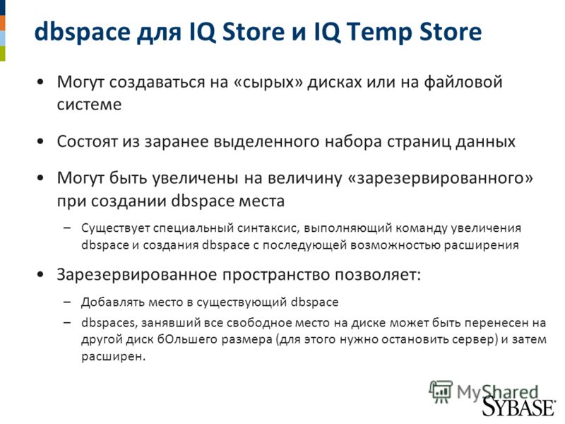 dbspace для IQ Store и IQ Temp Store Могут создаваться на «сырых» дисках или на файловой системе Состоят из заранее выделенного набора страниц данных Могут быть увеличены на величину «зарезервированного» при создании dbspace места –Существует специал