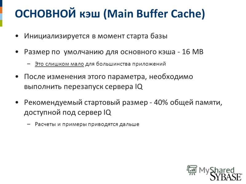 ОСНОВНОЙ кэш (Main Buffer Cache) Инициализируется в момент старта базы Размер по умолчанию для основного кэша - 16 MB –Это слишком мало для большинства приложений После изменения этого параметра, необходимо выполнить перезапуск сервера IQ Рекомендуем