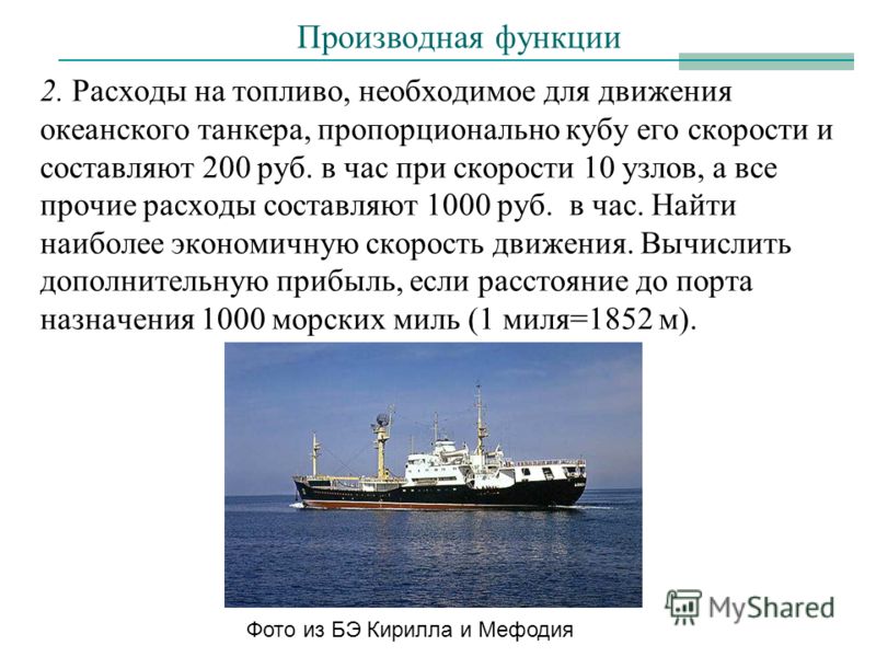 2. Расходы на топливо, необходимое для движения океанского танкера, пропорционально кубу его скорости и составляют 200 руб. в час при скорости 10 узлов, а все прочие расходы составляют 1000 руб. в час. Найти наиболее экономичную скорость движения. Вы