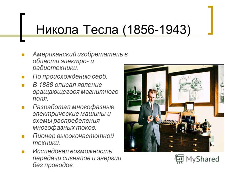 Никола Тесла (1856-1943) Американский изобретатель в области электро- и радиотехники. По происхождению серб. В 1888 описал явление вращающегося магнитного поля. Разработал многофазные электрические машины и схемы распределения многофазных токов. Пион