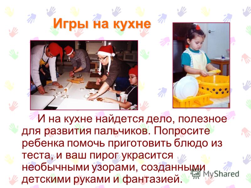 Игры на кухне И на кухне найдется дело, полезное для развития пальчиков. Попросите ребенка помочь приготовить блюдо из теста, и ваш пирог украсится необычными узорами, созданными детскими руками и фантазией.