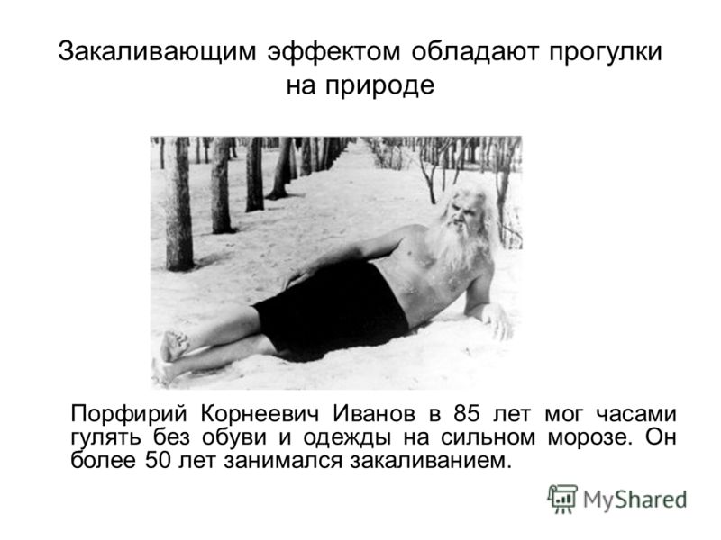 Закаливающим эффектом обладают прогулки на природе Порфирий Корнеевич Иванов в 85 лет мог часами гулять без обуви и одежды на сильном морозе. Он более 50 лет занимался закаливанием.
