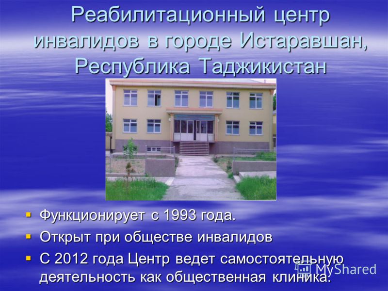 Реабилитационный центр инвалидов в городе Истаравшан, Республика Таджикистан Функционирует с 1993 года. Функционирует с 1993 года. Открыт при обществе инвалидов Открыт при обществе инвалидов С 2012 года Центр ведет самостоятельную деятельность как об