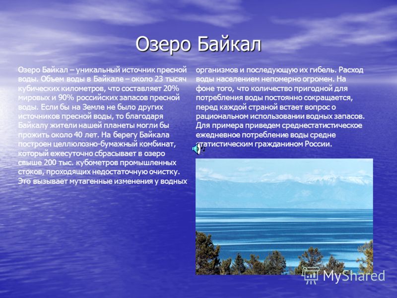 Озеро Байкал Озеро Байкал – уникальный источник пресной воды. Объем воды в Байкале – около 23 тысяч кубических километров, что составляет 20% мировых и 90% российских запасов пресной воды. Если бы на Земле не было других источников пресной воды, то б