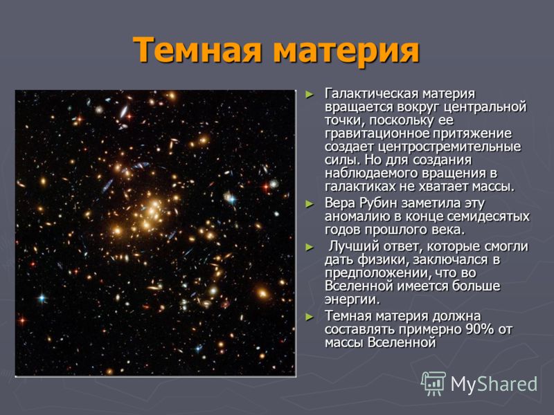 Темная материя Галактическая материя вращается вокруг центральной точки, поскольку ее гравитационное притяжение создает центростремительные силы. Но для создания наблюдаемого вращения в галактиках не хватает массы. Галактическая материя вращается вок