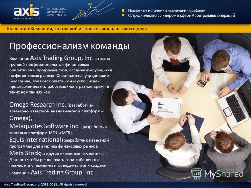 Профессионализм команды Компания Axis Trading Group, Inc. создана группой профессиональных финансовых аналитиков и программистов, специализирующихся на финансовых рынках. Специалисты, учредившие Компанию, являются опытными и успешными профессионалами