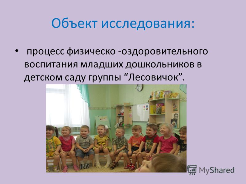 Объект исследования: процесс физическо -оздоровительного воспитания младших дошкольников в детском саду группы Лесовичок.