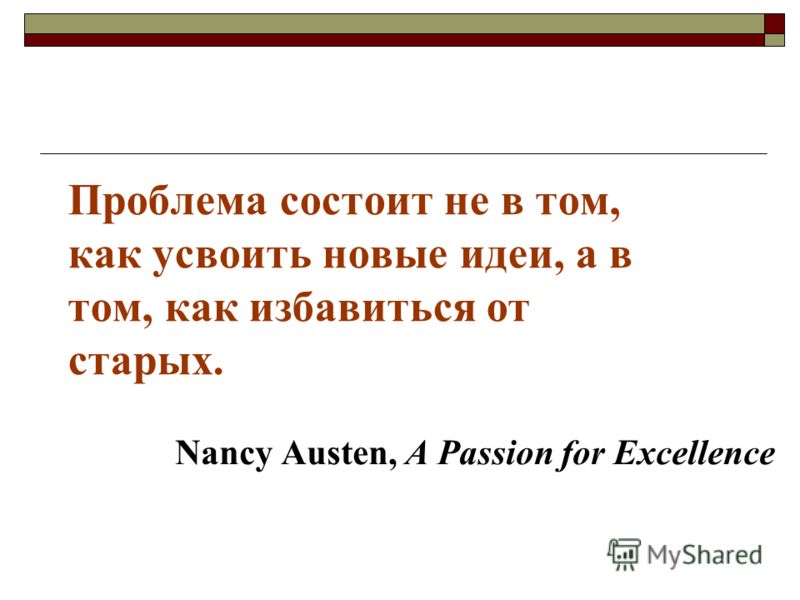 Проблема состоит не в том, как усвоить новые идеи, а в том, как избавиться от старых. Nancy Austen, A Passion for Excellence