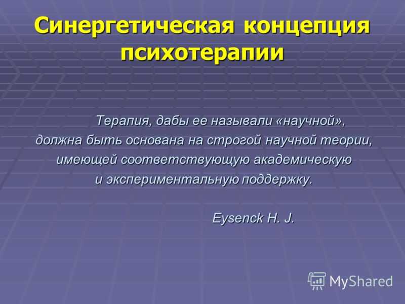 Синергетическая концепция психотерапии Терапия, дабы ее называли «научной», Терапия, дабы ее называли «научной», должна быть основана на строгой научной теории, имеющей соответствующую академическую и экспериментальную поддержку. Eysenck H. J. Eysenc