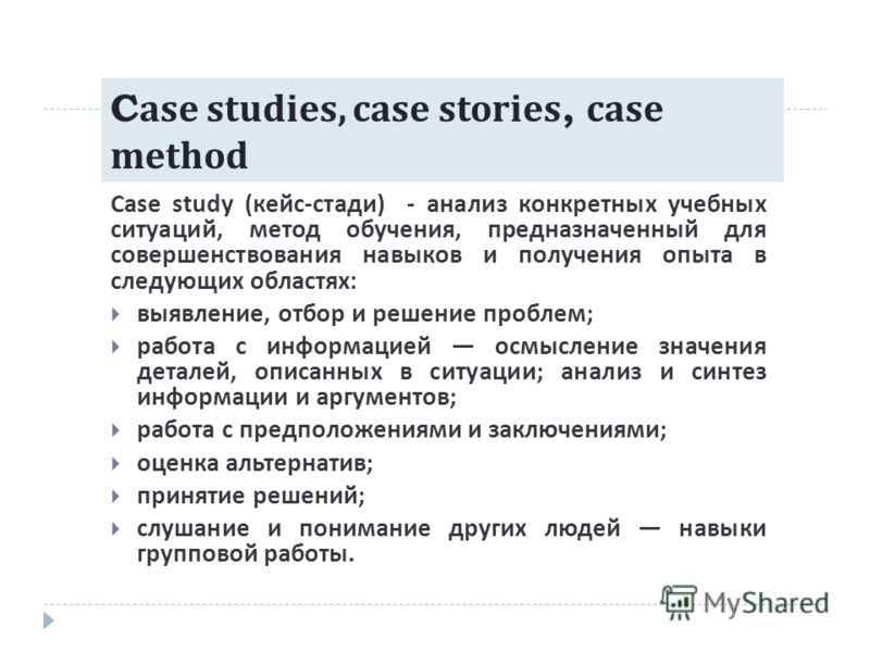 Case studies, case stories, case method Case study ( кейс - стади ) - анализ конкретных учебных ситуаций, метод обучения, предназначенный для совершенствования навыков и получения опыта в следующих областях : выявление, отбор и решение проблем ; рабо