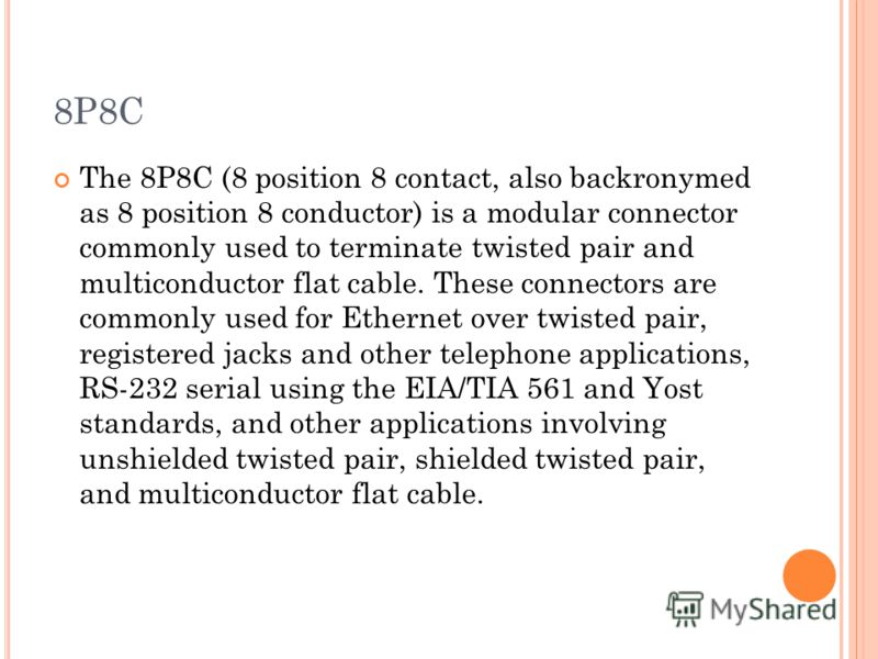 8P8C The 8P8C (8 position 8 contact, also backronymed as 8 position 8 conductor) is a modular connector commonly used to terminate twisted pair and multiconductor flat cable. These connectors are commonly used for Ethernet over twisted pair, register