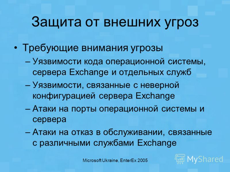 Microsoft Ukraine, EnterEx 2005 Защита от внешних угроз Требующие внимания угрозы –Уязвимости кода операционной системы, сервера Exchange и отдельных служб –Уязвимости, связанные с неверной конфигурацией сервера Exchange –Атаки на порты операционной 