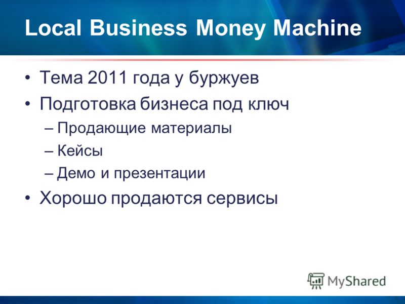 Local Business Money Machine Тема 2011 года у буржуев Подготовка бизнеса под ключ –Продающие материалы –Кейсы –Демо и презентации Хорошо продаются сервисы