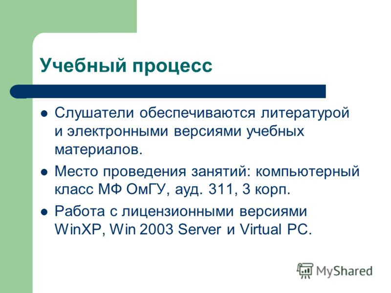 Учебный процесс Слушатели обеспечиваются литературой и электронными версиями учебных материалов. Место проведения занятий: компьютерный класс МФ ОмГУ, ауд. 311, 3 корп. Работа с лицензионными версиями WinXP, Win 2003 Server и Virtual PC.