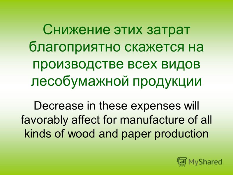 Снижение этих затрат благоприятно скажется на производстве всех видов лесобумажной продукции Decrease in these expenses will favorably affect for manufacture of all kinds of wood and paper production