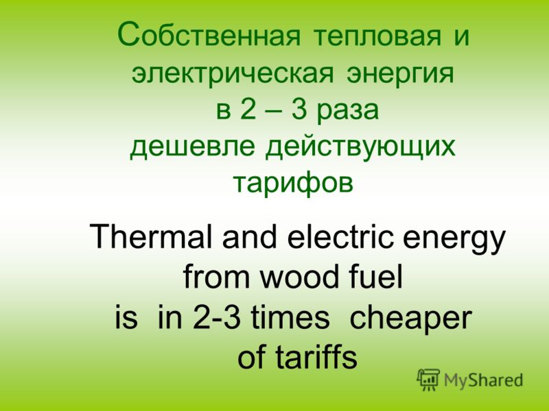 С обственная тепловая и электрическая энергия в 2 – 3 раза дешевле действующих тарифов Thermal and electric energy from wood fuel is in 2-3 times cheaper of tariffs