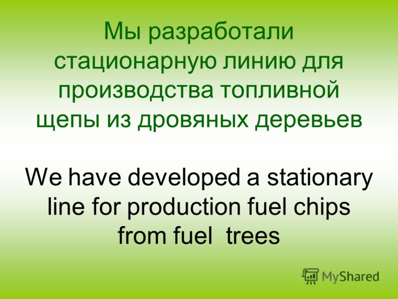 Мы разработали стационарную линию для производства топливной щепы из дровяных деревьев We have developed a stationary line for production fuel chips from fuel trees