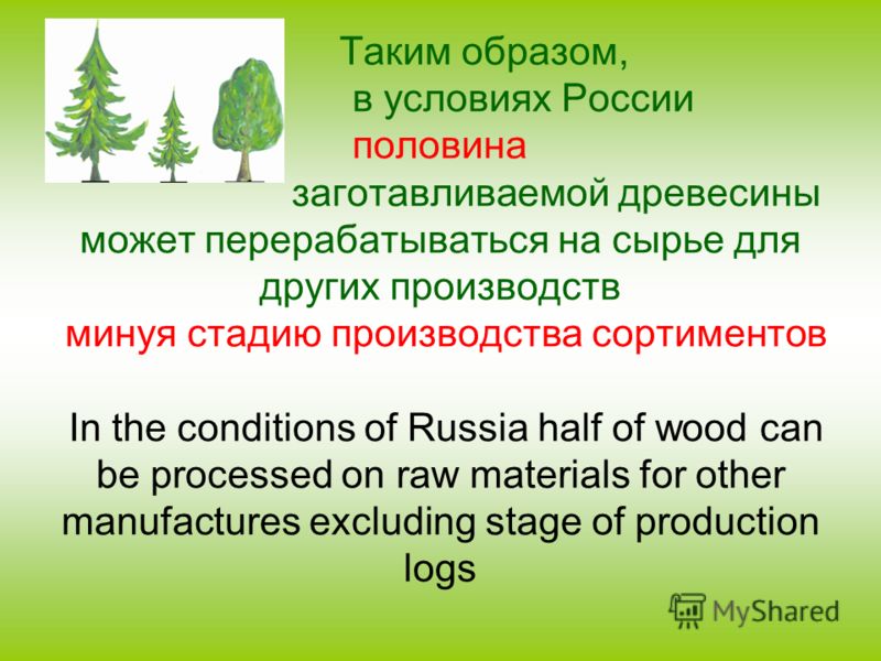 Таким образом, в условиях России половина заготавливаемой древесины может перерабатываться на сырье для других производств минуя стадию производства сортиментов In the conditions of Russia half of wood can be processed on raw materials for other manu