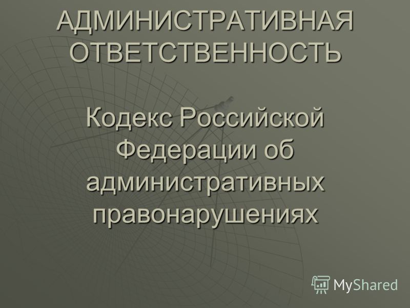 АДМИНИСТРАТИВНАЯ ОТВЕТСТВЕННОСТЬ Кодекс Российской Федерации об административных правонарушениях