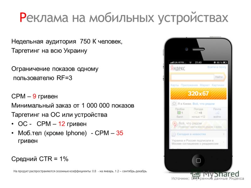 Реклама на мобильных устройствах Недельная аудитория 750 К человек, Таргетинг на всю Украину Ограничение показов одному пользователю RF=3 CPM – 9 гривен Минимальный заказ от 1 000 000 показов Таргетинг на ОС или устройства ОС - CPM – 12 гривен Моб.те